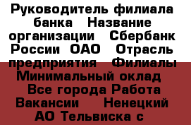 Руководитель филиала банка › Название организации ­ Сбербанк России, ОАО › Отрасль предприятия ­ Филиалы › Минимальный оклад ­ 1 - Все города Работа » Вакансии   . Ненецкий АО,Тельвиска с.